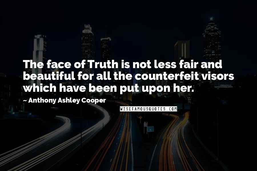 Anthony Ashley Cooper Quotes: The face of Truth is not less fair and beautiful for all the counterfeit visors which have been put upon her.