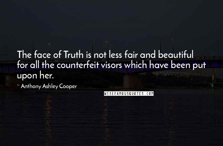 Anthony Ashley Cooper Quotes: The face of Truth is not less fair and beautiful for all the counterfeit visors which have been put upon her.