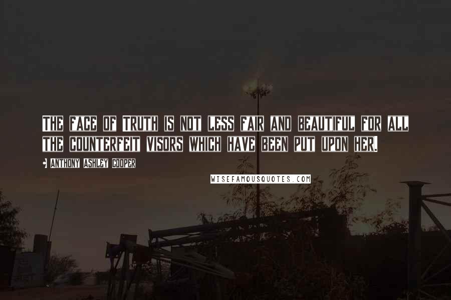 Anthony Ashley Cooper Quotes: The face of Truth is not less fair and beautiful for all the counterfeit visors which have been put upon her.