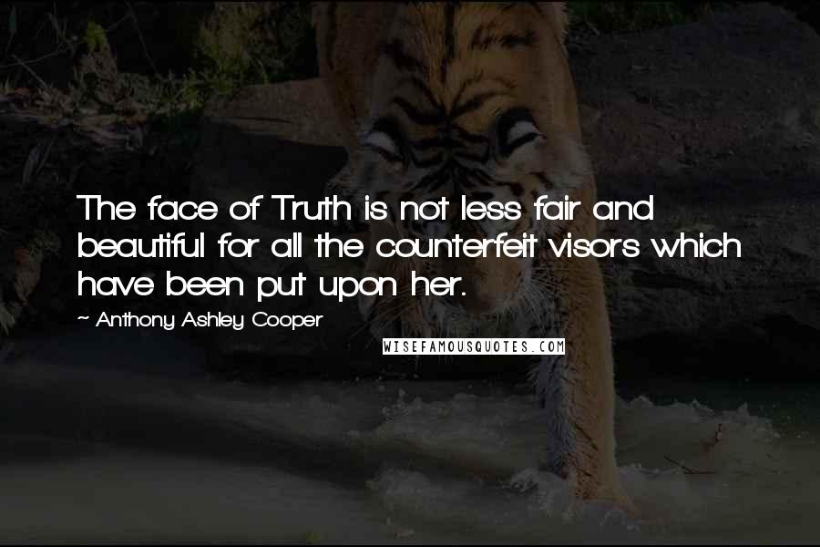 Anthony Ashley Cooper Quotes: The face of Truth is not less fair and beautiful for all the counterfeit visors which have been put upon her.