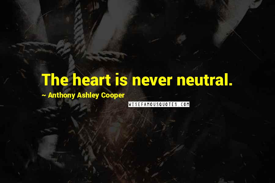 Anthony Ashley Cooper Quotes: The heart is never neutral.