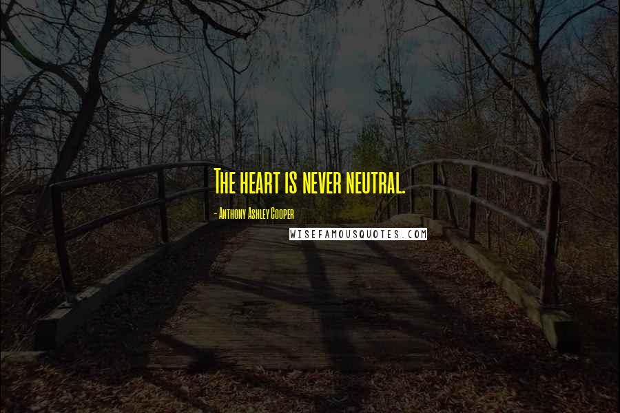 Anthony Ashley Cooper Quotes: The heart is never neutral.