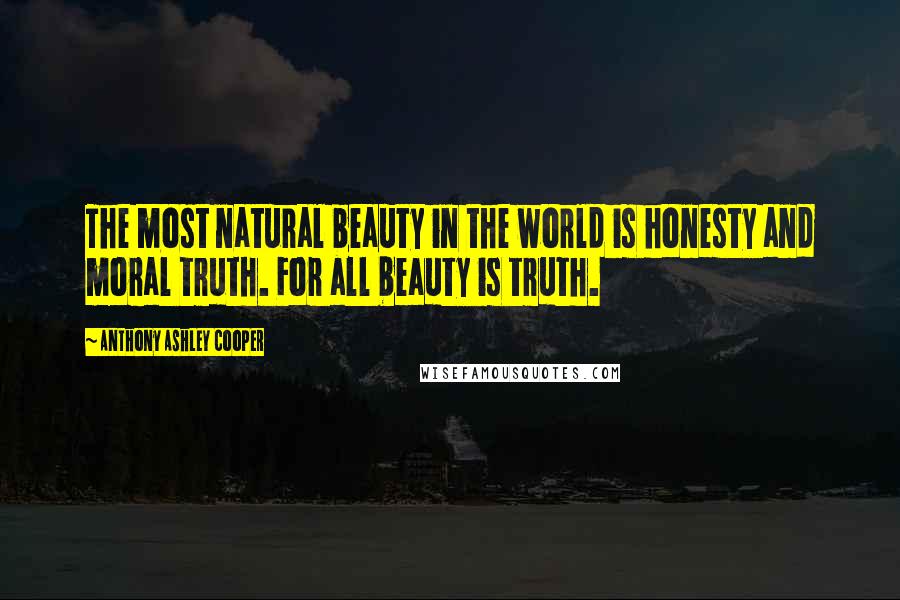 Anthony Ashley Cooper Quotes: The most natural beauty in the world is honesty and moral truth. For all beauty is truth.