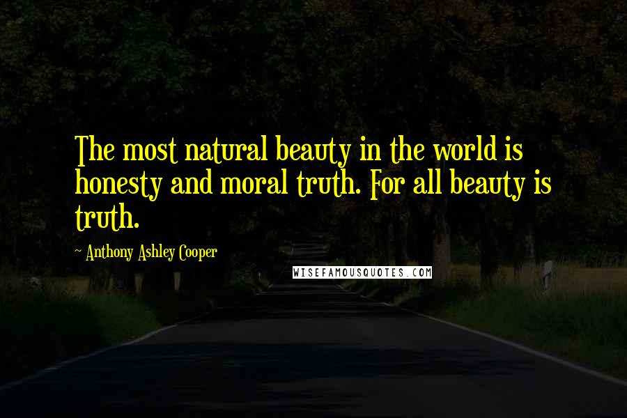 Anthony Ashley Cooper Quotes: The most natural beauty in the world is honesty and moral truth. For all beauty is truth.