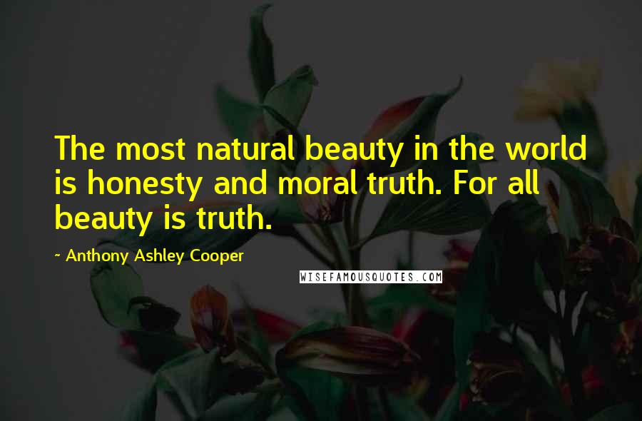 Anthony Ashley Cooper Quotes: The most natural beauty in the world is honesty and moral truth. For all beauty is truth.