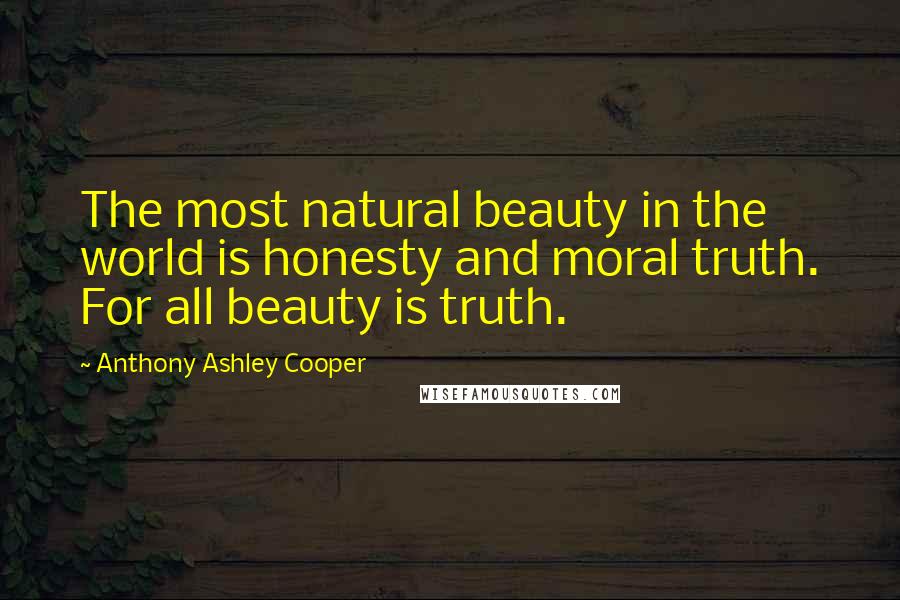 Anthony Ashley Cooper Quotes: The most natural beauty in the world is honesty and moral truth. For all beauty is truth.