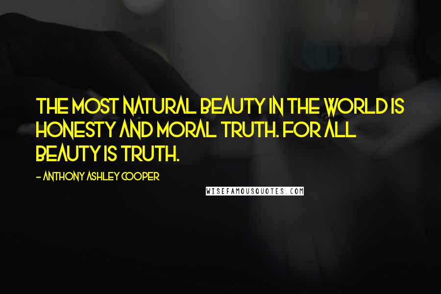 Anthony Ashley Cooper Quotes: The most natural beauty in the world is honesty and moral truth. For all beauty is truth.