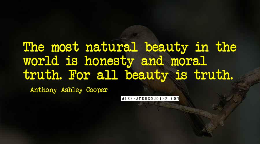 Anthony Ashley Cooper Quotes: The most natural beauty in the world is honesty and moral truth. For all beauty is truth.