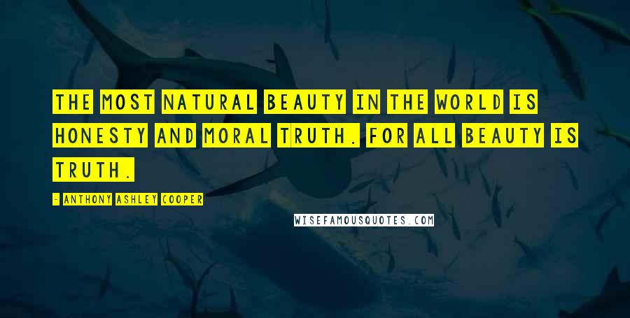 Anthony Ashley Cooper Quotes: The most natural beauty in the world is honesty and moral truth. For all beauty is truth.