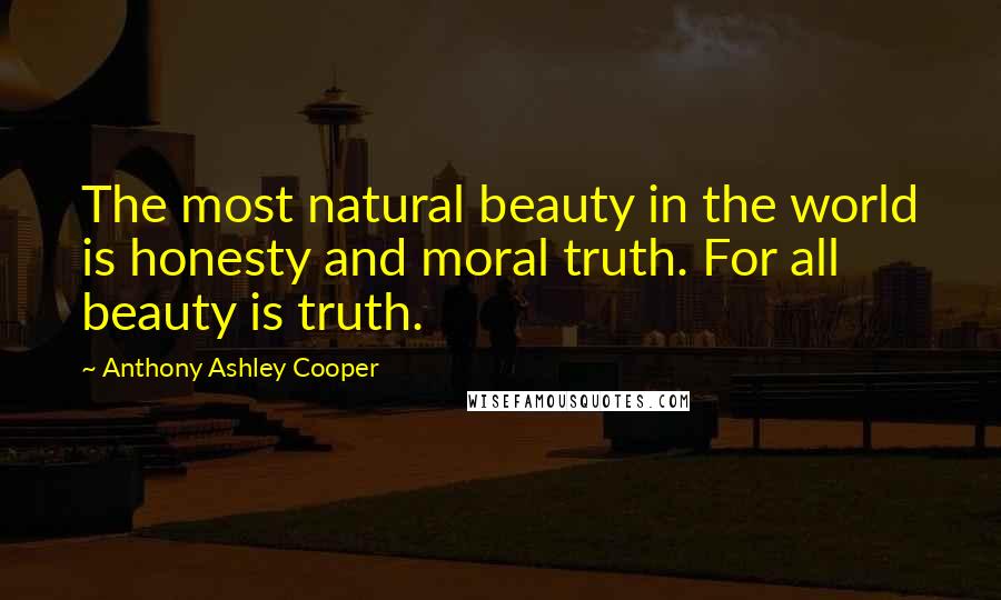 Anthony Ashley Cooper Quotes: The most natural beauty in the world is honesty and moral truth. For all beauty is truth.