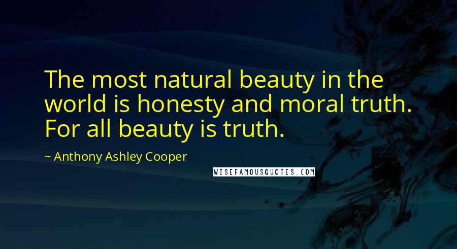 Anthony Ashley Cooper Quotes: The most natural beauty in the world is honesty and moral truth. For all beauty is truth.