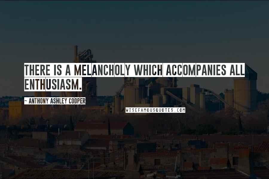 Anthony Ashley Cooper Quotes: There is a melancholy which accompanies all enthusiasm.
