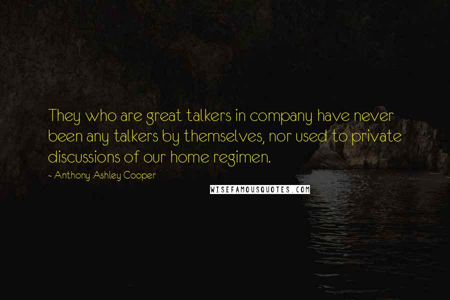 Anthony Ashley Cooper Quotes: They who are great talkers in company have never been any talkers by themselves, nor used to private discussions of our home regimen.