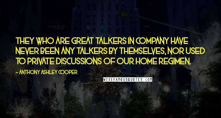 Anthony Ashley Cooper Quotes: They who are great talkers in company have never been any talkers by themselves, nor used to private discussions of our home regimen.