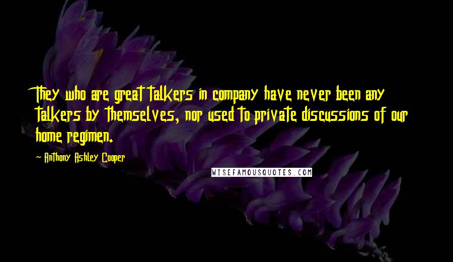 Anthony Ashley Cooper Quotes: They who are great talkers in company have never been any talkers by themselves, nor used to private discussions of our home regimen.