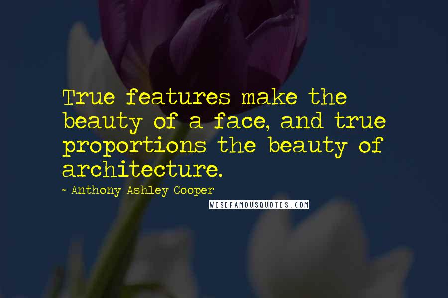 Anthony Ashley Cooper Quotes: True features make the beauty of a face, and true proportions the beauty of architecture.