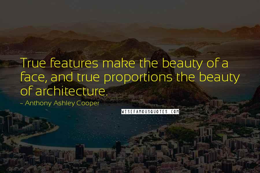 Anthony Ashley Cooper Quotes: True features make the beauty of a face, and true proportions the beauty of architecture.