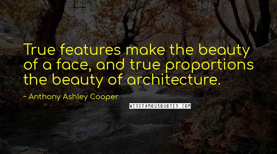 Anthony Ashley Cooper Quotes: True features make the beauty of a face, and true proportions the beauty of architecture.