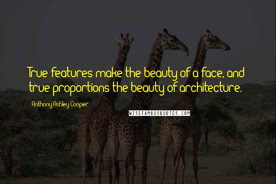Anthony Ashley Cooper Quotes: True features make the beauty of a face, and true proportions the beauty of architecture.