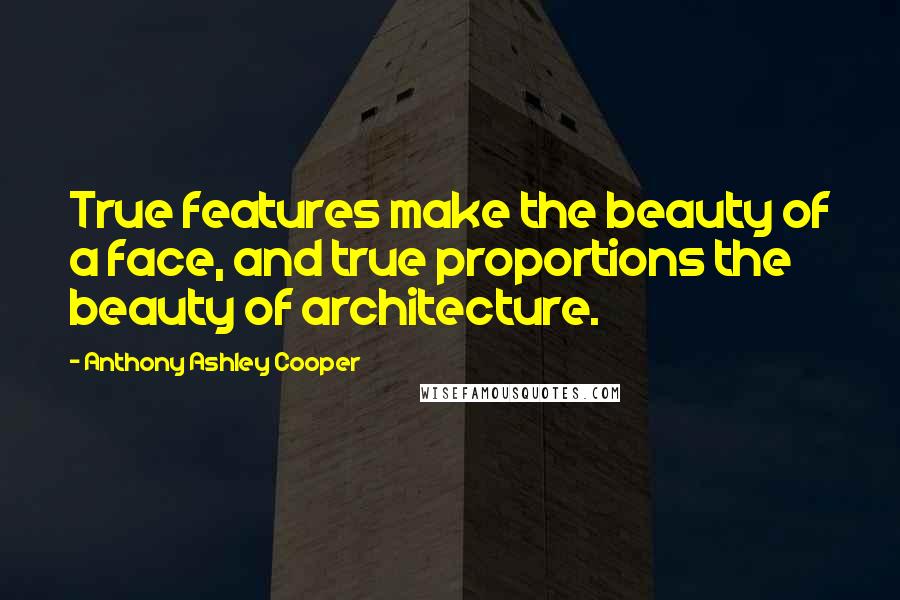 Anthony Ashley Cooper Quotes: True features make the beauty of a face, and true proportions the beauty of architecture.