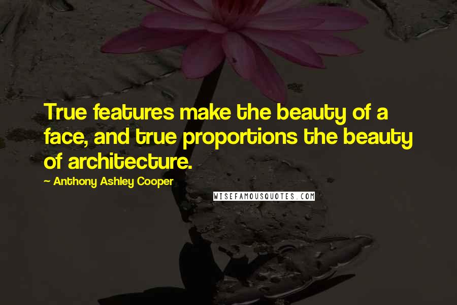 Anthony Ashley Cooper Quotes: True features make the beauty of a face, and true proportions the beauty of architecture.