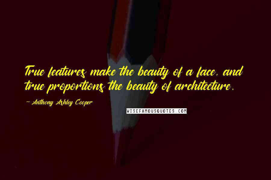 Anthony Ashley Cooper Quotes: True features make the beauty of a face, and true proportions the beauty of architecture.
