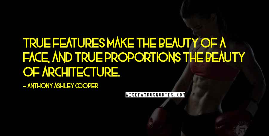 Anthony Ashley Cooper Quotes: True features make the beauty of a face, and true proportions the beauty of architecture.