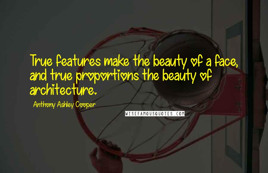 Anthony Ashley Cooper Quotes: True features make the beauty of a face, and true proportions the beauty of architecture.