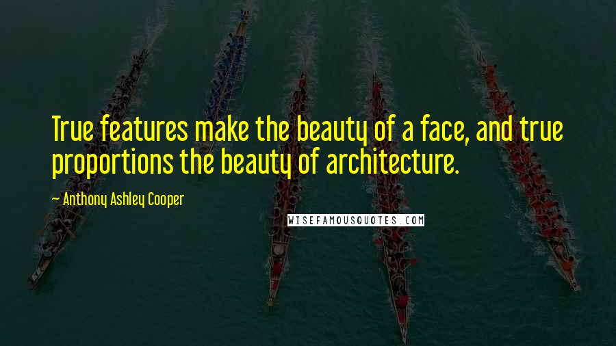 Anthony Ashley Cooper Quotes: True features make the beauty of a face, and true proportions the beauty of architecture.