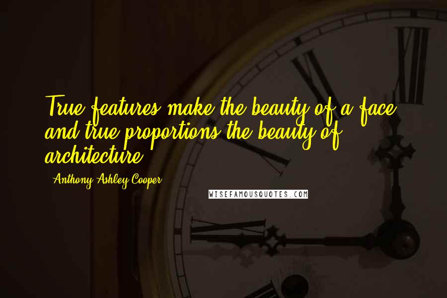 Anthony Ashley Cooper Quotes: True features make the beauty of a face, and true proportions the beauty of architecture.