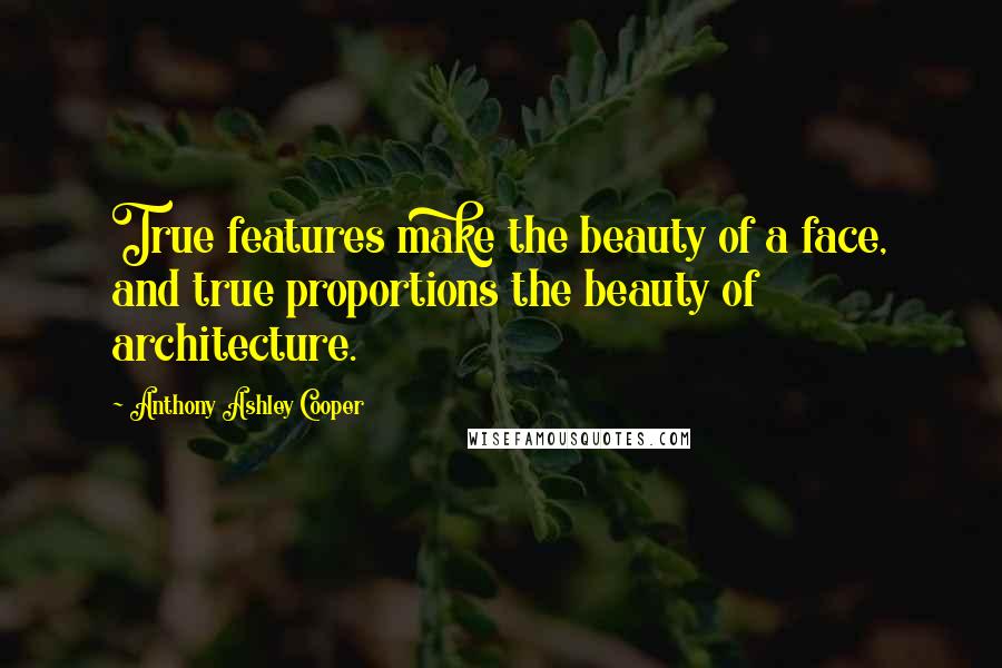 Anthony Ashley Cooper Quotes: True features make the beauty of a face, and true proportions the beauty of architecture.