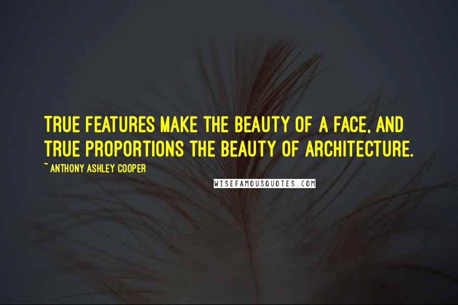 Anthony Ashley Cooper Quotes: True features make the beauty of a face, and true proportions the beauty of architecture.