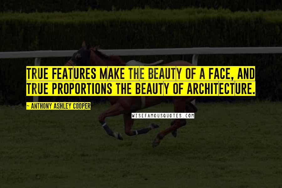 Anthony Ashley Cooper Quotes: True features make the beauty of a face, and true proportions the beauty of architecture.