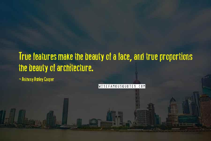 Anthony Ashley Cooper Quotes: True features make the beauty of a face, and true proportions the beauty of architecture.