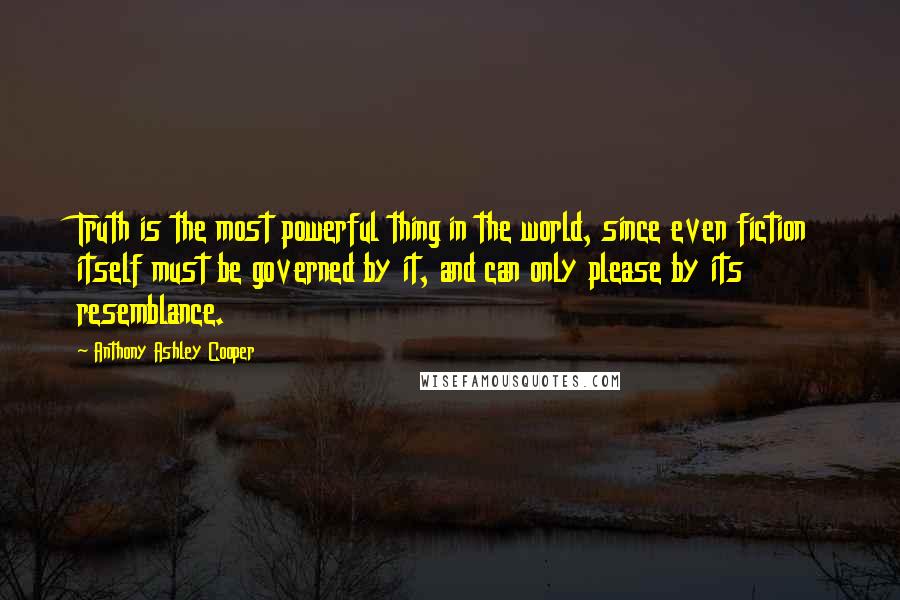 Anthony Ashley Cooper Quotes: Truth is the most powerful thing in the world, since even fiction itself must be governed by it, and can only please by its resemblance.