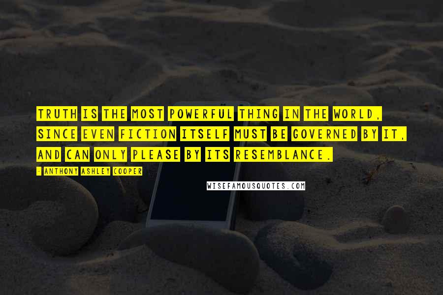 Anthony Ashley Cooper Quotes: Truth is the most powerful thing in the world, since even fiction itself must be governed by it, and can only please by its resemblance.