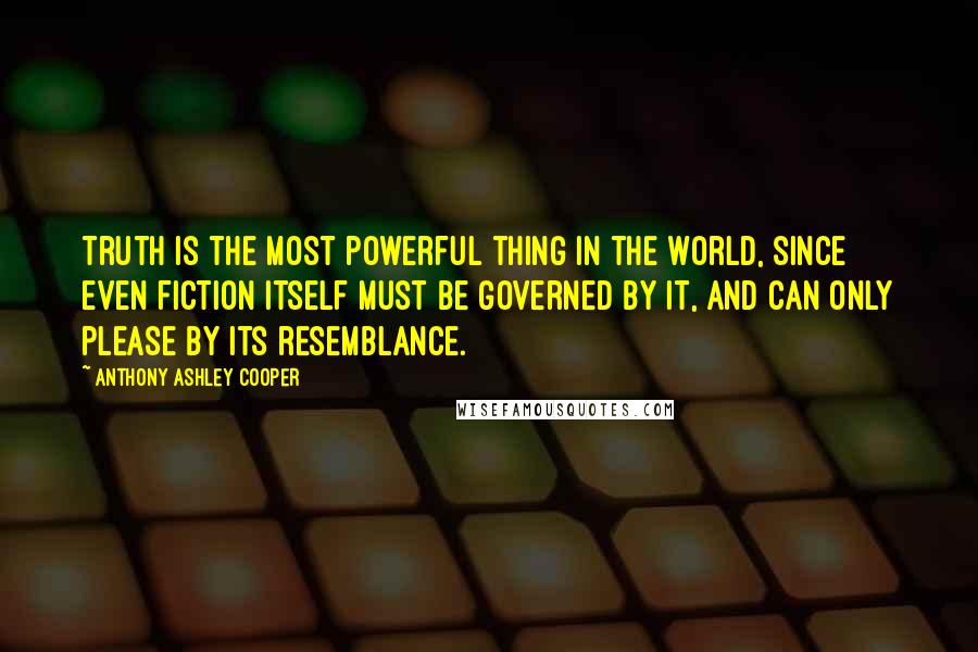Anthony Ashley Cooper Quotes: Truth is the most powerful thing in the world, since even fiction itself must be governed by it, and can only please by its resemblance.