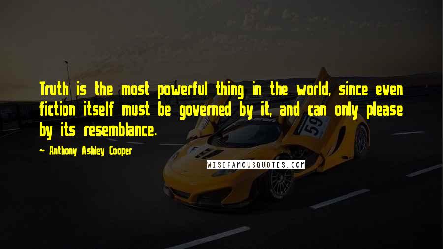 Anthony Ashley Cooper Quotes: Truth is the most powerful thing in the world, since even fiction itself must be governed by it, and can only please by its resemblance.