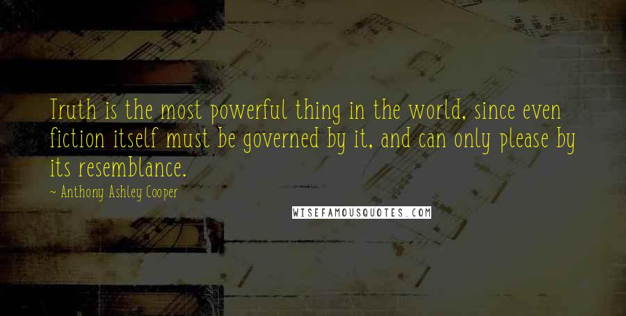 Anthony Ashley Cooper Quotes: Truth is the most powerful thing in the world, since even fiction itself must be governed by it, and can only please by its resemblance.