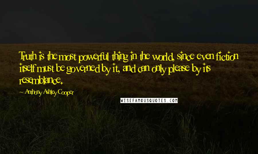 Anthony Ashley Cooper Quotes: Truth is the most powerful thing in the world, since even fiction itself must be governed by it, and can only please by its resemblance.