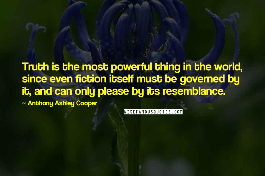 Anthony Ashley Cooper Quotes: Truth is the most powerful thing in the world, since even fiction itself must be governed by it, and can only please by its resemblance.