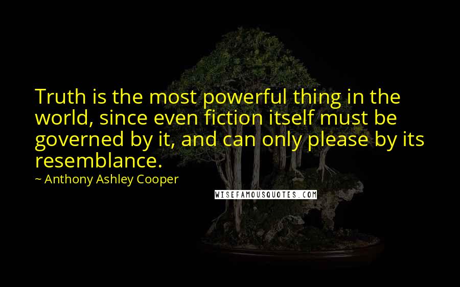 Anthony Ashley Cooper Quotes: Truth is the most powerful thing in the world, since even fiction itself must be governed by it, and can only please by its resemblance.