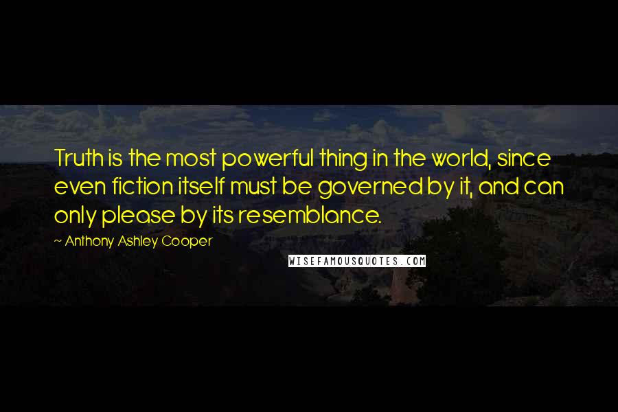 Anthony Ashley Cooper Quotes: Truth is the most powerful thing in the world, since even fiction itself must be governed by it, and can only please by its resemblance.