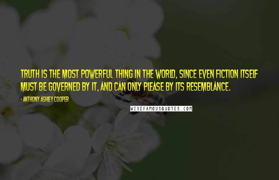 Anthony Ashley Cooper Quotes: Truth is the most powerful thing in the world, since even fiction itself must be governed by it, and can only please by its resemblance.