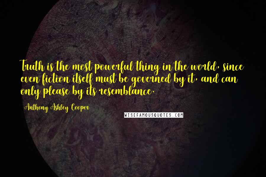 Anthony Ashley Cooper Quotes: Truth is the most powerful thing in the world, since even fiction itself must be governed by it, and can only please by its resemblance.