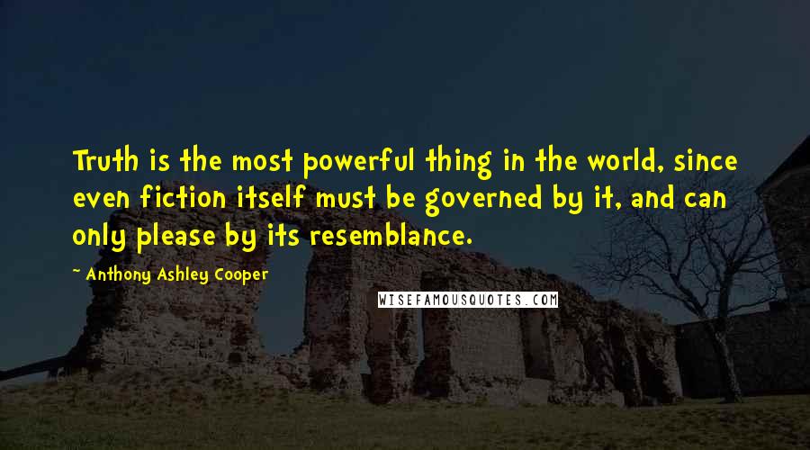 Anthony Ashley Cooper Quotes: Truth is the most powerful thing in the world, since even fiction itself must be governed by it, and can only please by its resemblance.