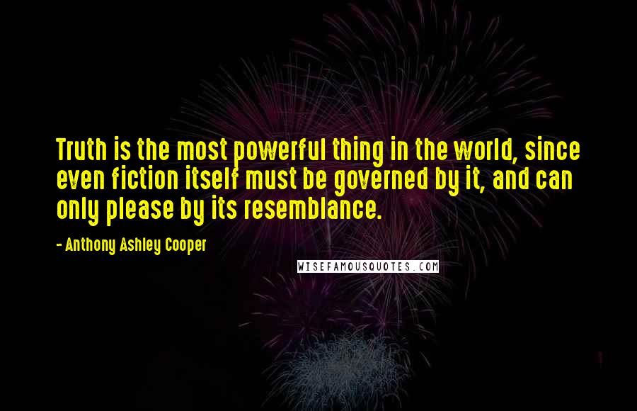 Anthony Ashley Cooper Quotes: Truth is the most powerful thing in the world, since even fiction itself must be governed by it, and can only please by its resemblance.