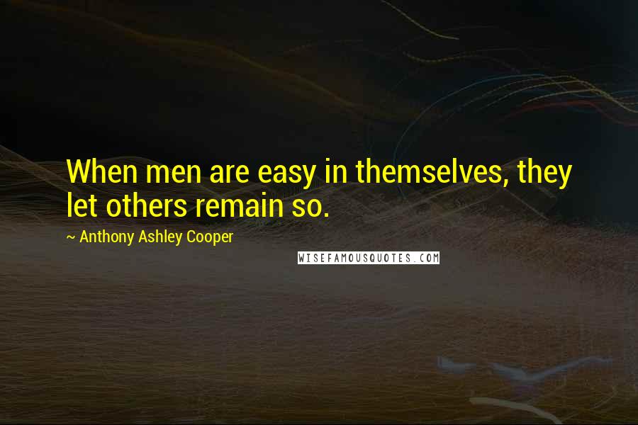 Anthony Ashley Cooper Quotes: When men are easy in themselves, they let others remain so.