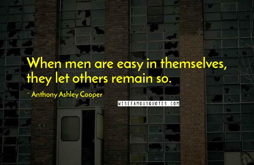 Anthony Ashley Cooper Quotes: When men are easy in themselves, they let others remain so.