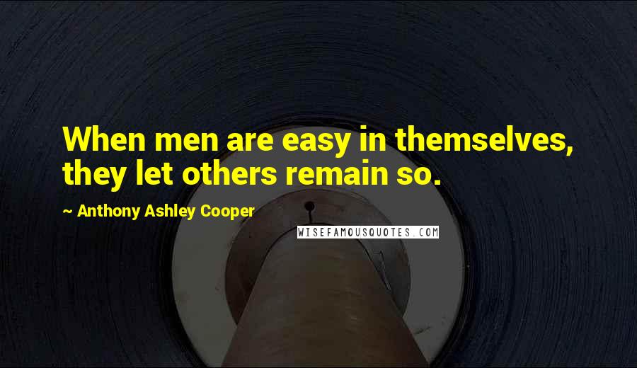 Anthony Ashley Cooper Quotes: When men are easy in themselves, they let others remain so.